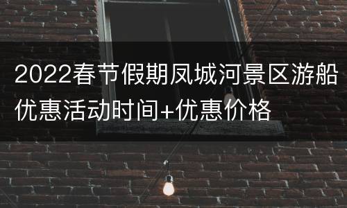 2022春节假期凤城河景区游船优惠活动时间+优惠价格