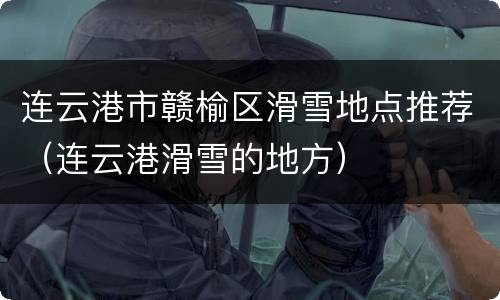 连云港市赣榆区滑雪地点推荐（连云港滑雪的地方）