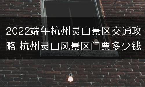 2022端午杭州灵山景区交通攻略 杭州灵山风景区门票多少钱