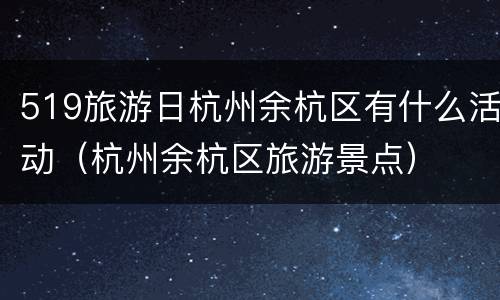 519旅游日杭州余杭区有什么活动（杭州余杭区旅游景点）