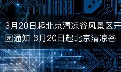 3月20日起北京清凉谷风景区开园通知 3月20日起北京清凉谷风景区开园通知了吗