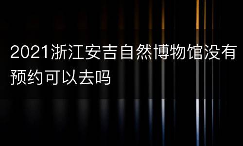 2021浙江安吉自然博物馆没有预约可以去吗