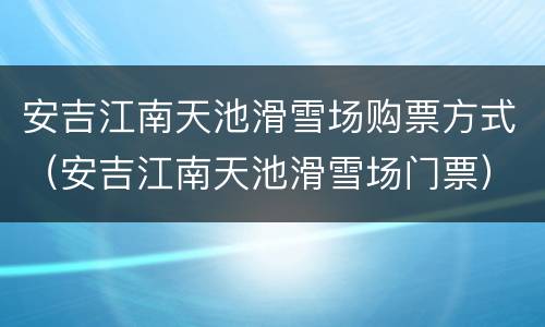 安吉江南天池滑雪场购票方式（安吉江南天池滑雪场门票）