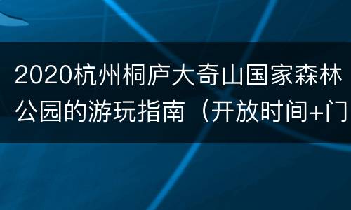 2020杭州桐庐大奇山国家森林公园的游玩指南（开放时间+门票+地址交通）