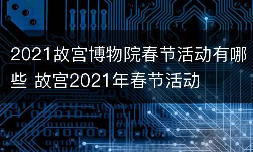 2021故宫博物院春节活动有哪些 故宫2021年春节活动