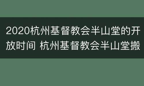 2020杭州基督教会半山堂的开放时间 杭州基督教会半山堂搬迁新址