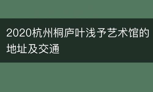 2020杭州桐庐叶浅予艺术馆的地址及交通