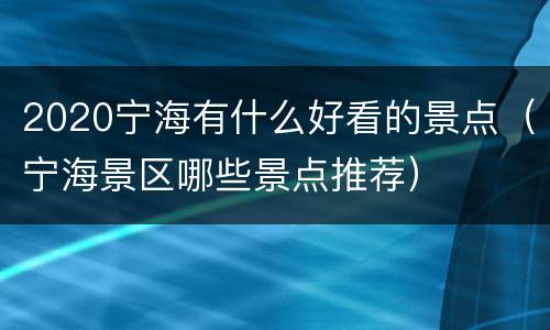 2020宁海有什么好看的景点（宁海景区哪些景点推荐）