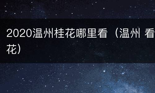 2020温州桂花哪里看（温州 看花）
