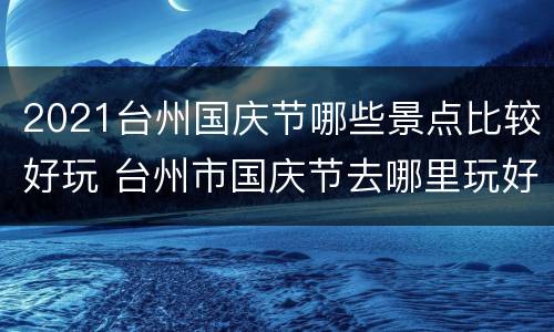 2021台州国庆节哪些景点比较好玩 台州市国庆节去哪里玩好