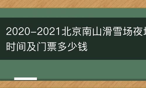 2020-2021北京南山滑雪场夜场时间及门票多少钱
