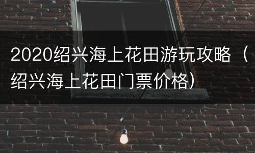 2020绍兴海上花田游玩攻略（绍兴海上花田门票价格）
