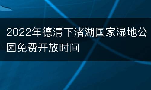 2022年德清下渚湖国家湿地公园免费开放时间