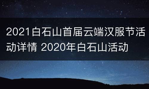 2021白石山首届云端汉服节活动详情 2020年白石山活动