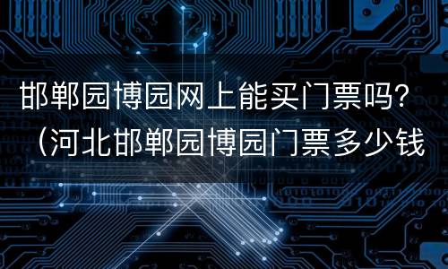 邯郸园博园网上能买门票吗？（河北邯郸园博园门票多少钱）