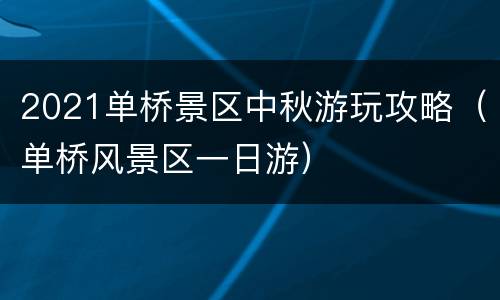 2021单桥景区中秋游玩攻略（单桥风景区一日游）