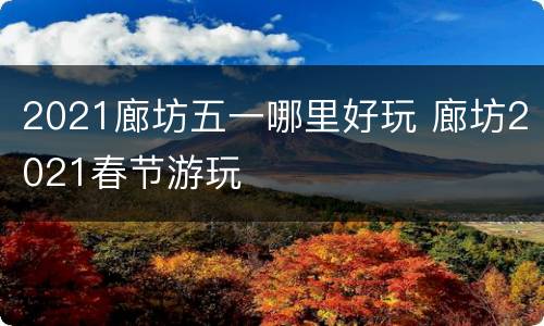2021廊坊五一哪里好玩 廊坊2021春节游玩