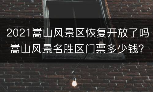 2021嵩山风景区恢复开放了吗 嵩山风景名胜区门票多少钱?