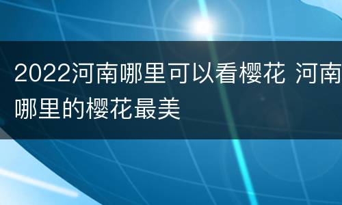 2022河南哪里可以看樱花 河南哪里的樱花最美