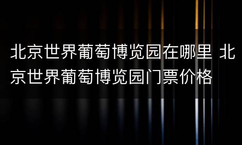 北京世界葡萄博览园在哪里 北京世界葡萄博览园门票价格