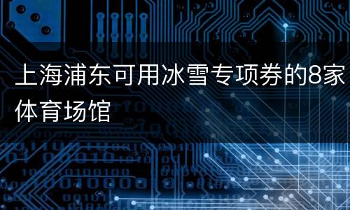 上海浦东可用冰雪专项券的8家体育场馆