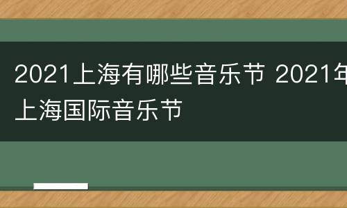 2021上海有哪些音乐节 2021年上海国际音乐节