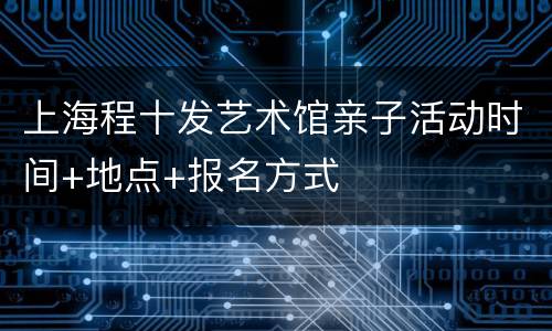 上海程十发艺术馆亲子活动时间+地点+报名方式