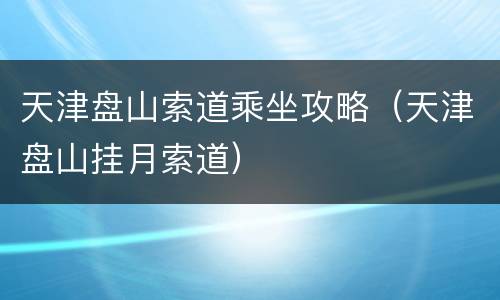 天津盘山索道乘坐攻略（天津盘山挂月索道）