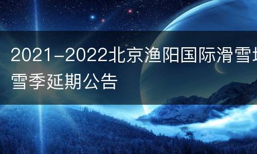 2021-2022北京渔阳国际滑雪场雪季延期公告