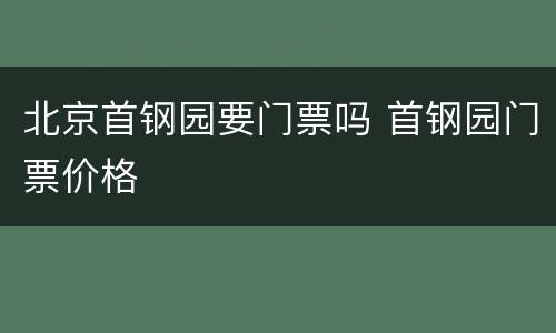 北京首钢园要门票吗 首钢园门票价格