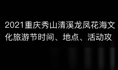 2021重庆秀山清溪龙凤花海文化旅游节时间、地点、活动攻略