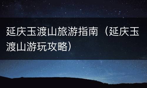 延庆玉渡山旅游指南（延庆玉渡山游玩攻略）
