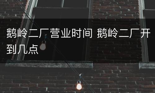 鹅岭二厂营业时间 鹅岭二厂开到几点