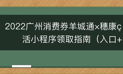 2022广州消费券羊城通×穗康生活小程序领取指南（入口+流程）