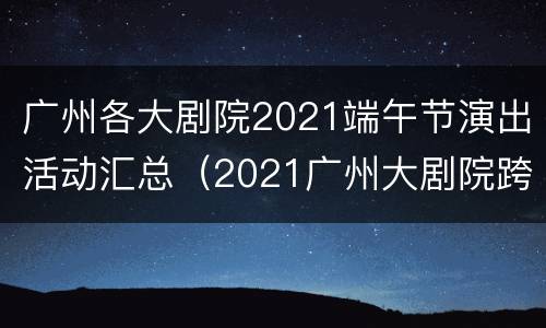广州各大剧院2021端午节演出活动汇总（2021广州大剧院跨年新年音乐会）