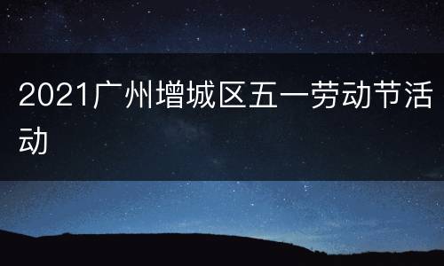 2021广州增城区五一劳动节活动