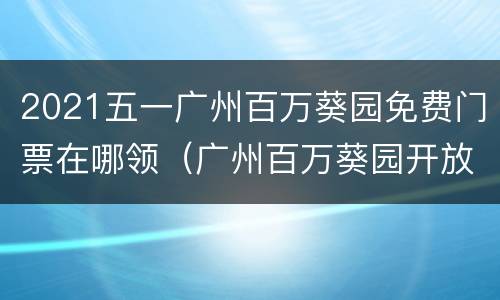 2021五一广州百万葵园免费门票在哪领（广州百万葵园开放日期和门票）