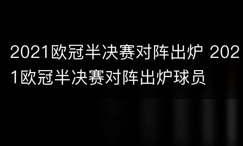 2021欧冠半决赛对阵出炉 2021欧冠半决赛对阵出炉球员