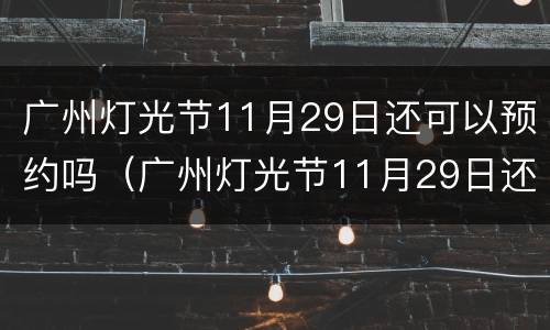广州灯光节11月29日还可以预约吗（广州灯光节11月29日还可以预约吗为什么）