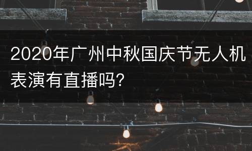 2020年广州中秋国庆节无人机表演有直播吗？