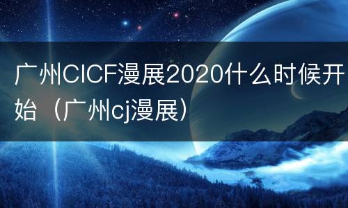 广州CICF漫展2020什么时候开始（广州cj漫展）