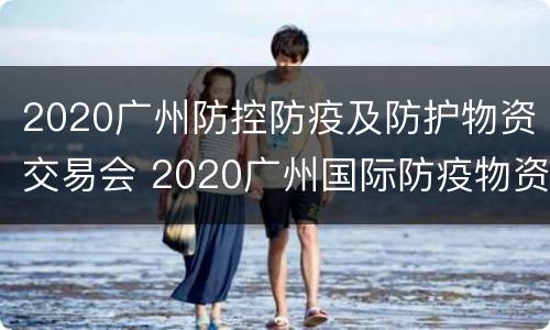 2020广州防控防疫及防护物资交易会 2020广州国际防疫物资展览会