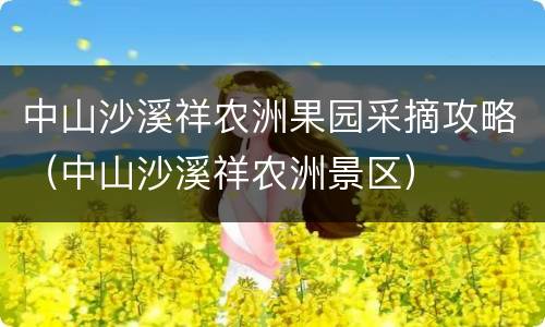 中山沙溪祥农洲果园采摘攻略（中山沙溪祥农洲景区）