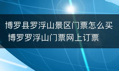 博罗县罗浮山景区门票怎么买 博罗罗浮山门票网上订票
