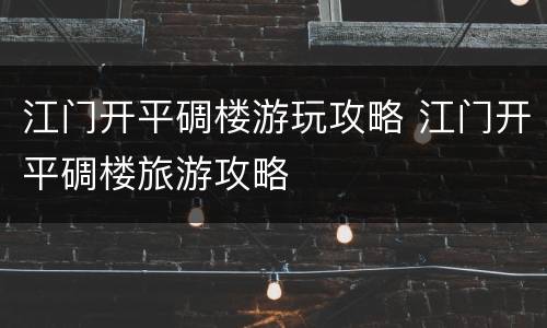 江门开平碉楼游玩攻略 江门开平碉楼旅游攻略