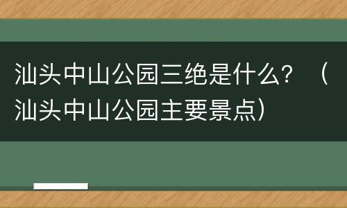 汕头中山公园三绝是什么？（汕头中山公园主要景点）