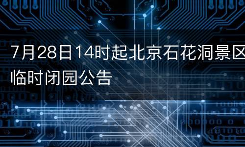 7月28日14时起北京石花洞景区临时闭园公告