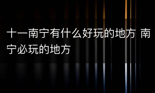 十一南宁有什么好玩的地方 南宁必玩的地方