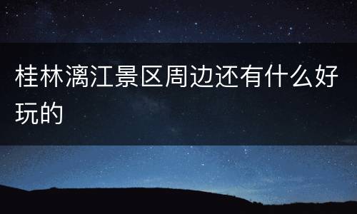 桂林漓江景区周边还有什么好玩的