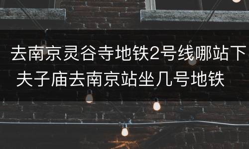 去南京灵谷寺地铁2号线哪站下 夫子庙去南京站坐几号地铁